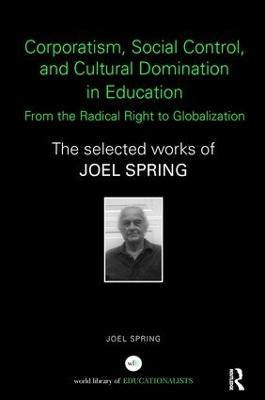 Corporatism, Social Control, and Cultural Domination in Education: From the Radical Right to Globalization: The Selected Works of Joel Spring - Joel Spring - cover