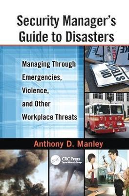 Security Manager's Guide to Disasters: Managing Through Emergencies, Violence, and Other Workplace Threats - Anthony D. Manley - cover