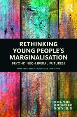 Rethinking Young People’s Marginalisation: Beyond neo-Liberal Futures? - Peter Kelly,Perri Campbell,Luke Howie - cover