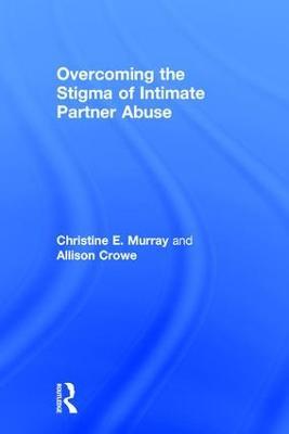Overcoming the Stigma of Intimate Partner Abuse - Christine E Murray,Allison Crowe - cover