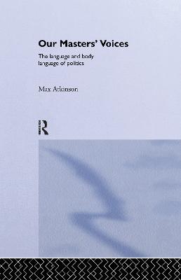 Our Masters' Voices: The Language and Body-language of Politics - Max Atkinson,M. Atkinson - cover