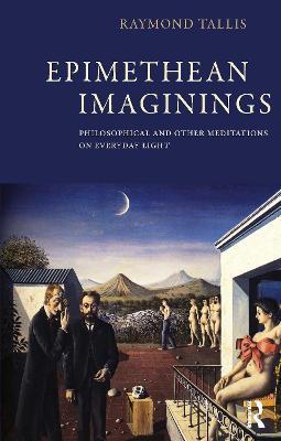 Epimethean Imaginings: Philosophical and Other Meditations on Everyday Light - Raymond Tallis - cover