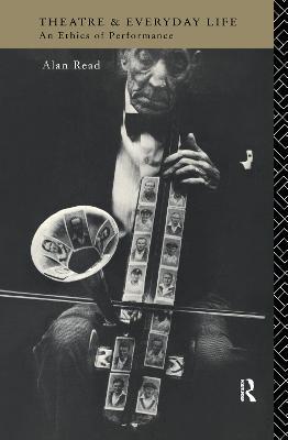 Theatre and Everyday Life: An Ethics of Performance - Alan Read - cover