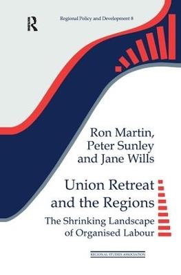 Union Retreat and the Regions: The Shrinking Landscape of Organised Labour - Ron Martin,Peter Sunley,Jane Wills - cover