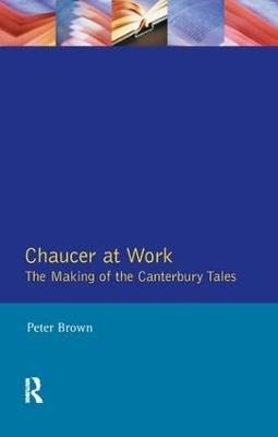 Chaucer at Work: The Making of The Canterbury Tales - Peter Brown - cover