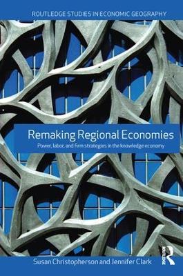 Remaking Regional Economies: Power, Labor and Firm Strategies - Susan Christopherson,Jennifer Clark - cover