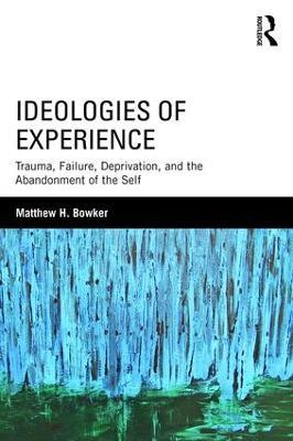 Ideologies of Experience: Trauma, Failure, Deprivation, and the Abandonment of the Self - Matthew H. Bowker - cover