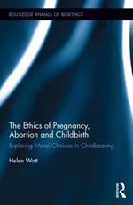 The Ethics of Pregnancy, Abortion and Childbirth: Exploring Moral Choices in Childbearing