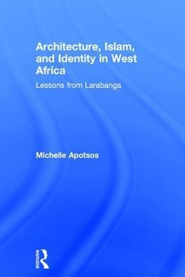 Architecture, Islam, and Identity in West Africa: Lessons from Larabanga - Michelle Apotsos - cover