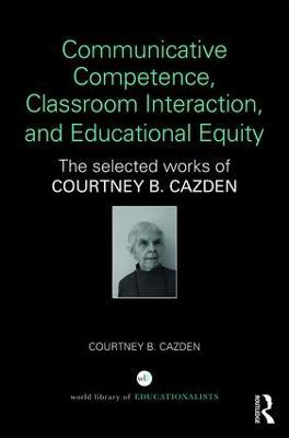 Communicative Competence, Classroom Interaction, and Educational Equity: The Selected Works of Courtney B. Cazden - Courtney B. Cazden - cover