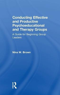 Conducting Effective and Productive Psychoeducational and Therapy Groups: A Guide for Beginning Group Leaders - Nina W. Brown - cover