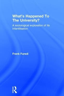 What’s Happened To The University?: A sociological exploration of its infantilisation - Frank Furedi - cover