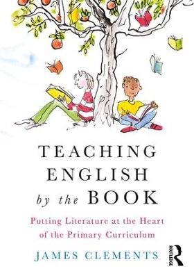 Teaching English by the Book: Putting Literature at the Heart of the Primary Curriculum - James Clements - cover