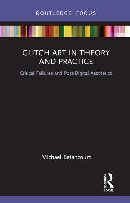 Glitch Art in Theory and Practice: Critical Failures and Post-Digital Aesthetics - Michael Betancourt - cover