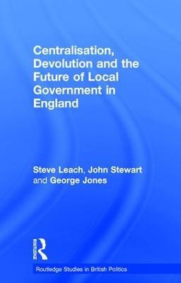 Centralisation, Devolution and the Future of Local Government in England - Steve Leach,John Stewart,George Jones - cover