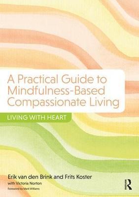 A Practical Guide to Mindfulness-Based Compassionate Living: Living with Heart - Erik van den Brink,Frits Koster,Victoria Norton - cover