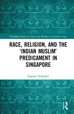 Race, Religion, and the ‘Indian Muslim’ Predicament in Singapore - Torsten Tschacher - cover