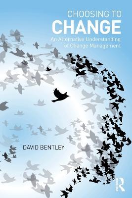 Choosing to Change: An Alternative Understanding of Change Management - David Bentley - cover