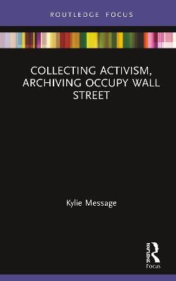 Collecting Activism, Archiving Occupy Wall Street - Kylie Message - cover