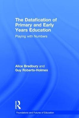 The Datafication of Primary and Early Years Education: Playing with Numbers - Alice Bradbury,Guy Roberts-Holmes - cover