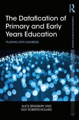 The Datafication of Primary and Early Years Education: Playing with Numbers - Alice Bradbury,Guy Roberts-Holmes - cover