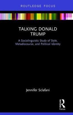Talking Donald Trump: A Sociolinguistic Study of Style, Metadiscourse, and Political Identity - Jennifer Sclafani - cover