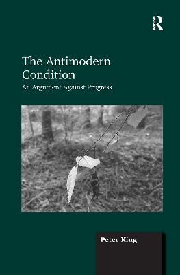 The Antimodern Condition: An Argument Against Progress - Peter King - cover