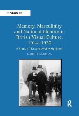 Memory, Masculinity and National Identity in British Visual Culture, 1914–1930: A Study of 'Unconquerable Manhood' - Gabriel Koureas - cover