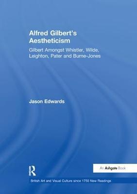 Alfred Gilbert's Aestheticism: Gilbert Amongst Whistler, Wilde, Leighton, Pater and Burne-Jones - Jason Edwards - cover