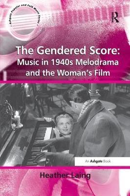 The Gendered Score: Music in 1940s Melodrama and the Woman's Film - Heather Laing - cover