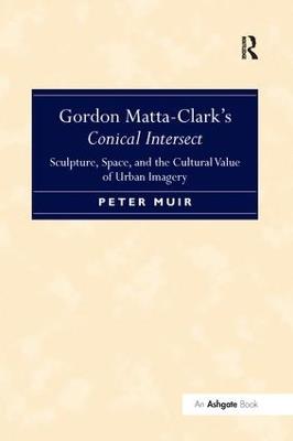 Gordon Matta-Clark's Conical Intersect: Sculpture, Space, and the Cultural Value of Urban Imagery - Peter Muir - cover