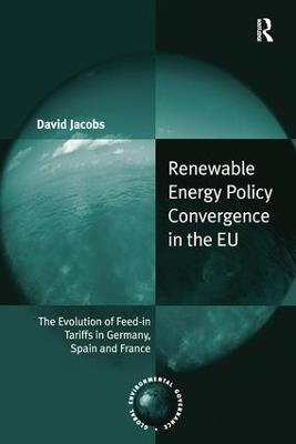 Renewable Energy Policy Convergence in the EU: The Evolution of Feed-in Tariffs in Germany, Spain and France - David Jacobs - cover