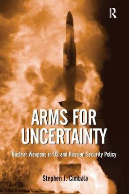 Arms for Uncertainty: Nuclear Weapons in US and Russian Security Policy - Stephen J. Cimbala - cover