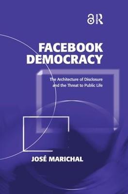 Facebook Democracy: The Architecture of Disclosure and the Threat to Public Life - José Marichal - cover
