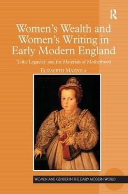 Women's Wealth and Women's Writing in Early Modern England: 'Little Legacies' and the Materials of Motherhood - Elizabeth Mazzola - cover