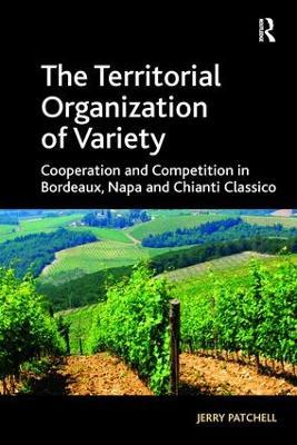 The Territorial Organization of Variety: Cooperation and competition in Bordeaux, Napa and Chianti Classico - Jerry Patchell - cover