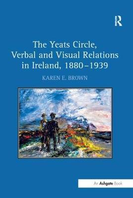 The Yeats Circle, Verbal and Visual Relations in Ireland, 1880–1939 - Karen E. Brown - cover