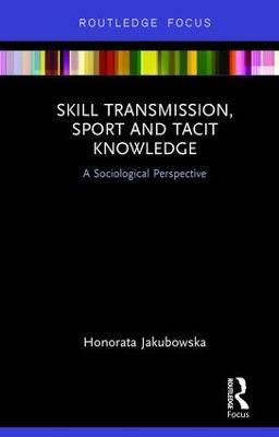 Skill Transmission, Sport and Tacit Knowledge: A Sociological Perspective - Honorata Jakubowska - cover