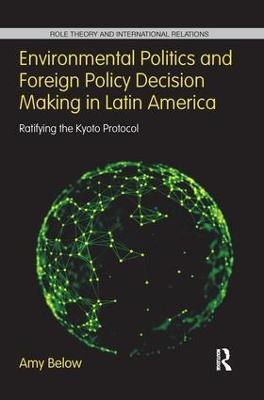 Environmental Politics and Foreign Policy Decision Making in Latin America: Ratifying the Kyoto Protocol - Amy Below - cover
