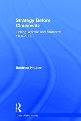 Strategy Before Clausewitz: Linking Warfare and Statecraft, 1400-1830 - Beatrice Heuser - cover