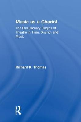 Music as a Chariot: The Evolutionary Origins of Theatre in Time, Sound, and Music - Richard K. Thomas - cover