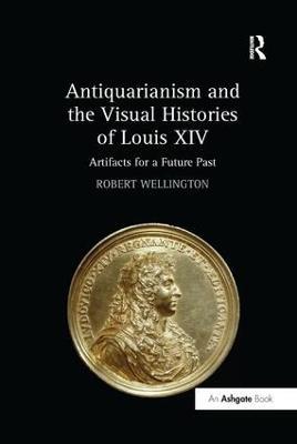 Antiquarianism and the Visual Histories of Louis XIV: Artifacts for a Future Past - Robert Wellington - cover