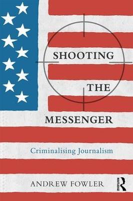 Shooting the Messenger: Criminalising Journalism - Andrew Fowler - cover