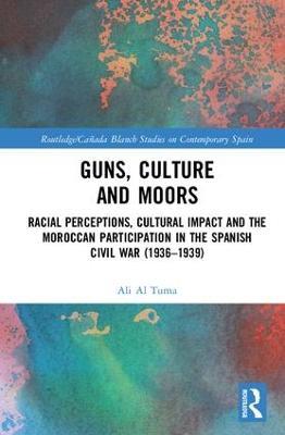 Guns, Culture and Moors: Racial Perceptions, Cultural Impact and the Moroccan Participation in the Spanish Civil War (1936-1939) - Ali Al Tuma - cover