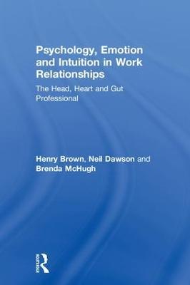 Psychology, Emotion and Intuition in Work Relationships: The Head, Heart and Gut Professional - Henry Brown,Neil Dawson,Brenda McHugh - cover