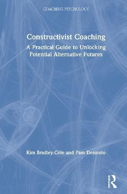 Constructivist Coaching: A Practical Guide to Unlocking Potential Alternative Futures - Kim Bradley-Cole,Pam Denicolo - cover