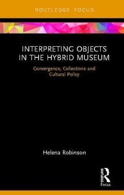 Interpreting Objects in the Hybrid Museum: Convergence, Collections and Cultural Policy - Helena Robinson - cover
