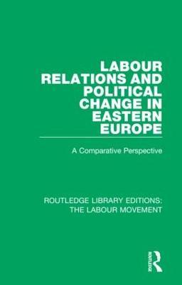 Labour Relations and Political Change in Eastern Europe: A Comparative Perspective - cover