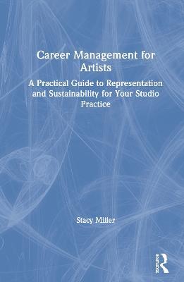 Career Management for Artists: A Practical Guide to Representation and Sustainability for Your Studio Practice - Stacy Miller - cover