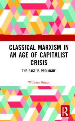 Classical Marxism in an Age of Capitalist Crisis: The Past is Prologue - William Briggs - cover